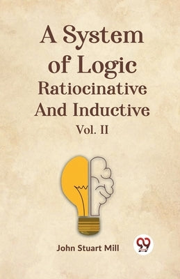 A System Of Logic Ratiocinative And Inductive Vol. II by Stuart Mill, John