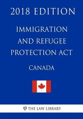 Immigration and Refugee Protection Act (Canada) - 2018 Edition by The Law Library