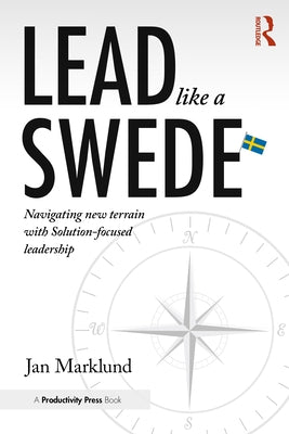 Lead Like a Swede: Navigating New Terrain with Solution-Focused Leadership by Marklund, Jan