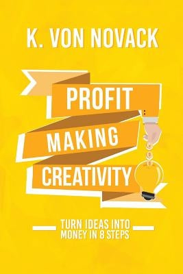 Profit-Making Creativity: Turn Ideas Into Money In 8 Steps by Novack, K. Von