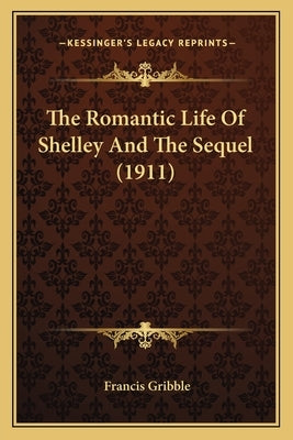 The Romantic Life Of Shelley And The Sequel (1911) by Gribble, Francis