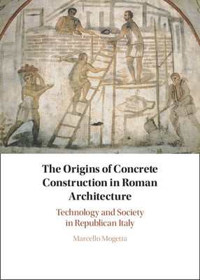 The Origins of Concrete Construction in Roman Architecture: Technology and Society in Republican Italy by Mogetta, Marcello