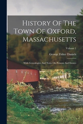 History Of The Town Of Oxford, Massachusetts: With Genealogies And Notes On Persons And Estates; Volume 1 by Daniels, George Fisher