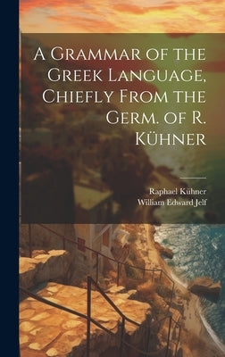 A Grammar of the Greek Language, Chiefly From the Germ. of R. Kühner by Jelf, William Edward