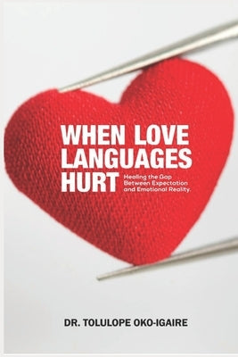 When Love Languages Hurt: Healing the Gap between Expectation and Emotional Reality by Oko-Igaire, Tolulope