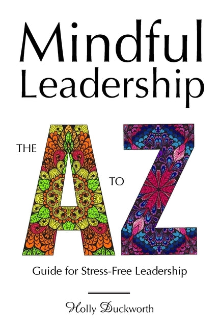 Mindful Leadership: The A to Z Guide For Stress-Free Leadership by Duckworth, Holly