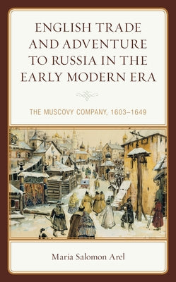 English Trade and Adventure to Russia in the Early Modern Era: The Muscovy Company, 1603-1649 by Arel, Maria Salomon