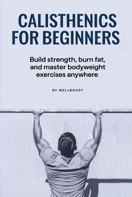 Calisthenics for Beginners: Build strength, burn fat, and master bodyweight exercises anywhere by Boost, Well