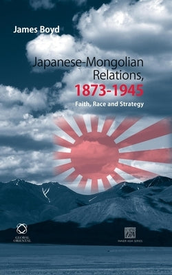 Japanese-Mongolian Relations, 1873-1945: Faith, Race and Strategy by Boyd, James