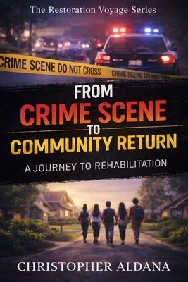 From Crime Scene to Community Return: A Journey to Rehabilitation by Aldana, Christopher