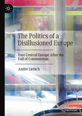 The Politics of a Disillusioned Europe: East Central Europe After the Fall of Communism by Liebich, André