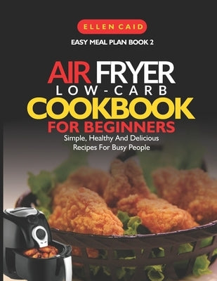 Air Fryer Low Carb Cookbook For Beginners: Simple, Healthy And Delicious Recipes For Busy People by Caid, Ellen