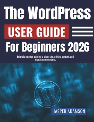 The WordPress User Guide For Beginners 2026: Friendly help for building a clean site, editing content, and managing comments. by Adamson, Jasper