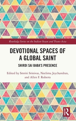 Devotional Spaces of a Global Saint: Shirdi Sai Baba's Presence by Srinivas, Smriti
