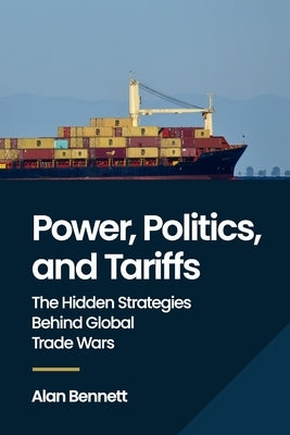 Power, Politics, and Tariffs: The Hidden Strategies Behind Global Trade Wars by Bennett, Alan