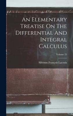 An Elementary Treatise On The Differential And Integral Calculus; Volume 25 by LaCroix, Silvestre François