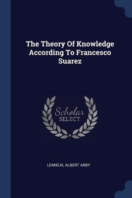 The Theory Of Knowledge According To Francesco Suarez by Arby, LeMieux Albert