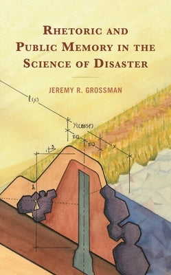 Rhetoric and Public Memory in the Science of Disaster by Grossman, Jeremy R.