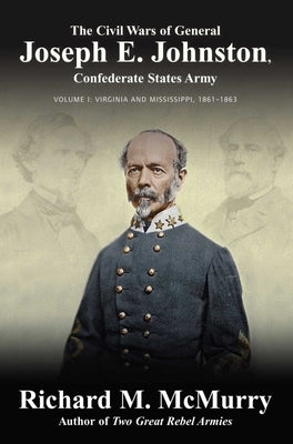 The Civil Wars of General Joseph E. Johnston: Confederate States Army - Volume I: Virginia and Mississippi, 1861-1863 by McMurry, Richard M.