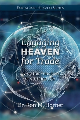 Engaging Heaven for Trade: Living the Principles of a Traded Life by Horner, Ron M.