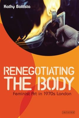 Renegotiating the Body: Feminist Art in 1970s London by Battista, Kathy