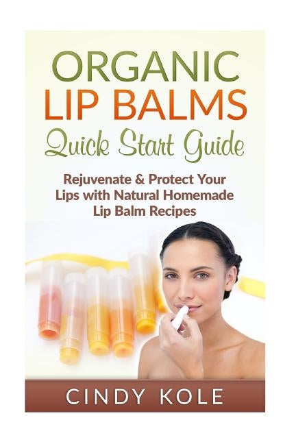 Organic Lip Balms: Rejuvenate & Protect Your Lips with Natural Homemade Lip Balm Recipes by Kole, Cindy