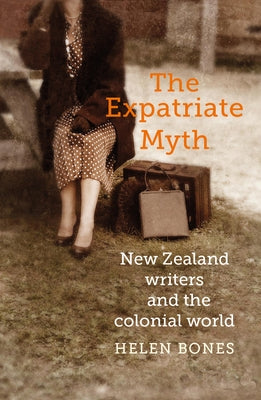 The Expatriate Myth: New Zealand Writers and the Colonial World by Bones, Helen