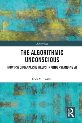 The Algorithmic Unconscious: How Psychoanalysis Helps in Understanding AI by Possati, Luca M.