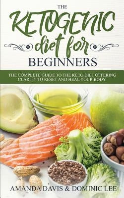 The Ketogenic Diet for Beginners: The Complete Guide to the Keto Diet Offering Clarity to Reset and Heal your Body by Davis, Amanda