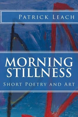 Morning Stillness: Short Poetry and Art by Leach, Patrick J.