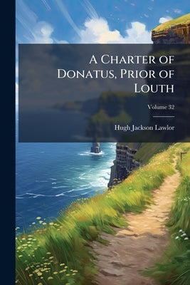A Charter of Donatus, Prior of Louth; Volume 32 by Lawlor, Hugh Jackson