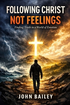 Following Christ, Not Feelings: Finding Truth in a World of Emotion by Bailey, John