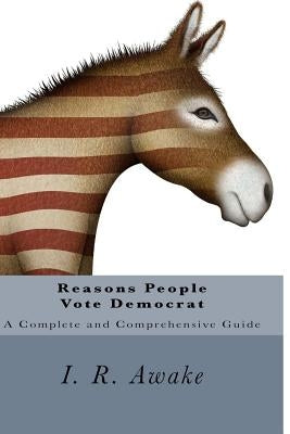 Reasons People Vote Democrat: A Complete and Comprehensive Guide by Awake, I. R.