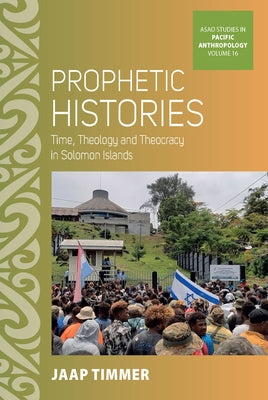 Prophetic Histories: Time, Theology, and Theocracy in Solomon Islands by Timmer, Jaap