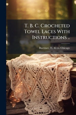 T. B. C. Crocheted Towel Laces With Instructions .. by Buettner, T. &. Co (Inc ). Chicago [Fro