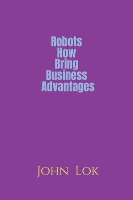 Robots How Bring Business Advantages by Lok, John