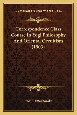 Correspondence Class Course In Yogi Philosophy And Oriental Occultism (1903) by Ramacharaka, Yogi
