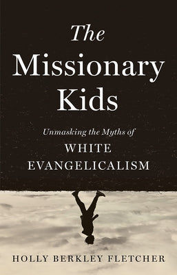 The Missionary Kids: Unmasking the Myths of White Evangelicalism by Fletcher, Holly Berkley