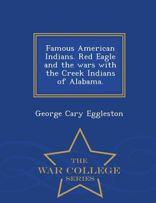 Famous American Indians. Red Eagle and the Wars with the Creek Indians of Alabama. - War College Series by Eggleston, George Cary