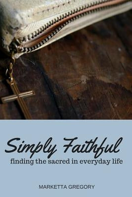 Simply Faithful: Finding the sacred in everyday life by Gregory, Marketta