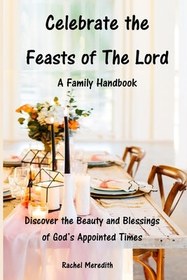 Celebrate the Feasts of The Lord: A Family Handbook: Discover the Beauty and Blessings of God's Appointed Times by Meredith, Kevin