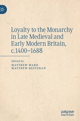 Loyalty to the Monarchy in Late Medieval and Early Modern Britain, C.1400-1688 by Ward, Matthew