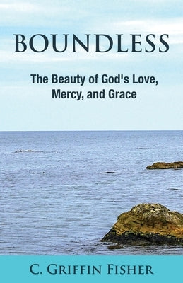 Boundless: The Beauty of God's Love, Mercy, and Grace by Griffin Fisher, C.