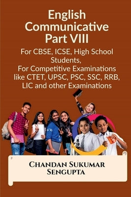 English Communicative Part VIII: For CBSE, ICSE, High School Students, For Competitive Examinations like CTET, UPSC, PSC, SSC, RRB, LIC and other Exam by Chandan Sukumar SenGupta