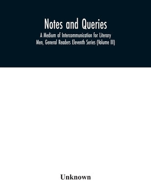 Notes and queries; A Medium of Intercommunication for Literary Men, General Readers Eleventh Series (Volume III) by Unknown
