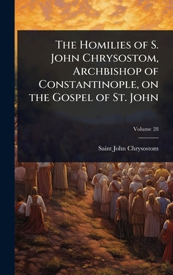 The Homilies of S. John Chrysostom, Archbishop of Constantinople, on the Gospel of St. John by John Chrysostom, Saint