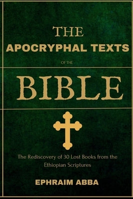 The Apocryphal Texts Of The Bible: The Rediscovery of 30 Lost Books from the Ethiopian Scriptures by Abba, Ephraim