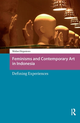 Feminisms and Contemporary Art in Indonesia: Defining Experiences by Dirgantoro, Wulandani