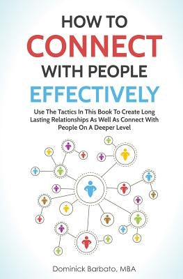 How to Connect with People Effectively: Use the Tactics in This Book to Create Long Lasting Relationships and Connect with People on a Deeper Level by Barbato, Dominick