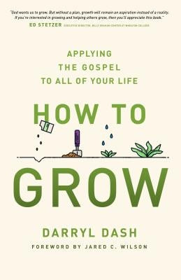 How to Grow: Applying the Gospel to All of Your Life by Dash, Darryl